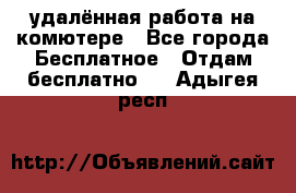 удалённая работа на комютере - Все города Бесплатное » Отдам бесплатно   . Адыгея респ.